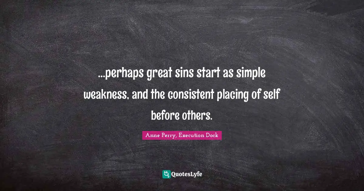 ...perhaps great sins start as simple weakness, and the consistent placing of self before others.