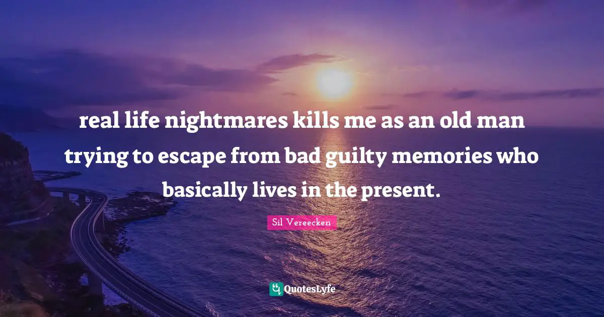 Sil Vereecken Quotes: "real life nightmares kills me as an old man trying to escape from bad guilty memories who basically lives in the present."