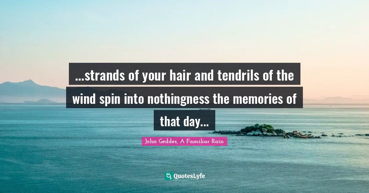 ...strands of your hair and tendrils of the wind spin into nothingness the memories of that day...