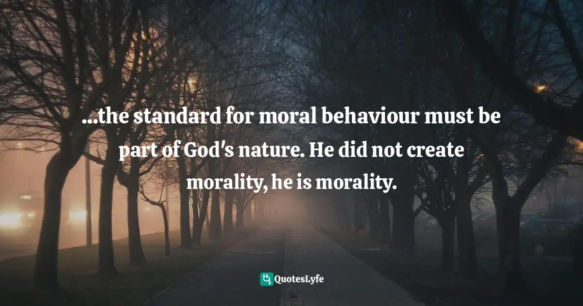 ...the standard for moral behaviour must be part of God's nature. He did not create morality, he is morality.