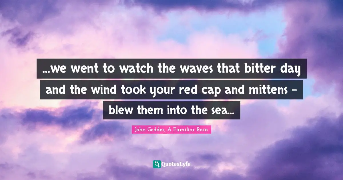 ...we went to watch the waves that bitter day and the wind took your red cap and mittens - blew them into the sea...