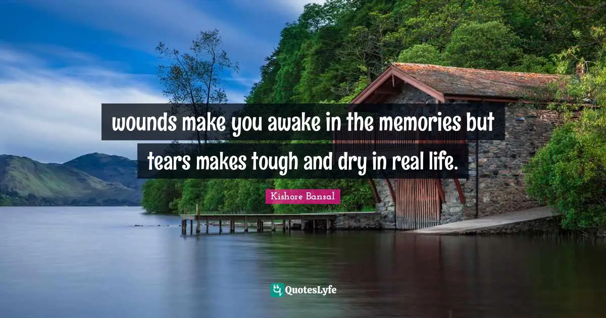 wounds make you awake in the memories but tears makes tough and dry in real life.