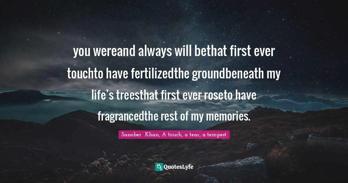 you wereand always will bethat first ever touchto have fertilizedthe groundbeneath my life’s treesthat first ever roseto have fragrancedthe rest of my memories.
