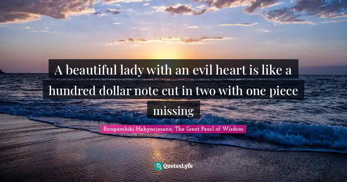 A beautiful lady with an evil heart is like a hundred dollar note cut in two with one piece missing