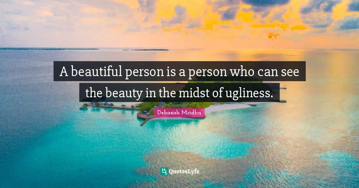 A beautiful person is a person who can see the beauty in the midst of ugliness.