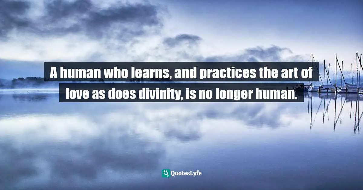 A human who learns, and practices the art of love as does divinity, is no longer human.