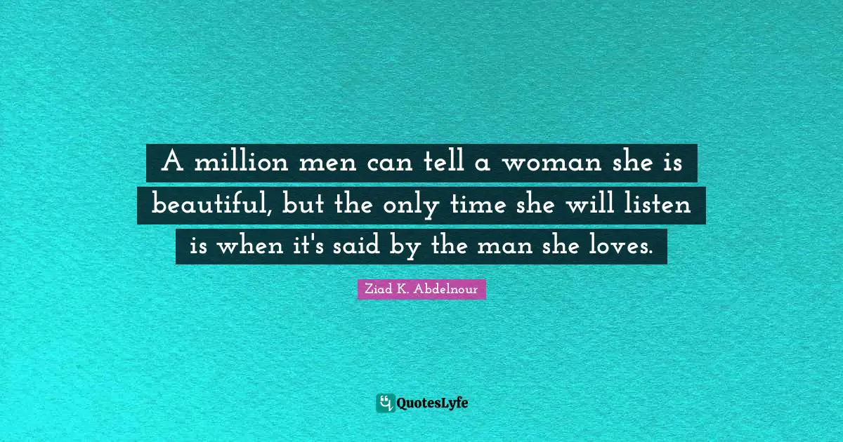 A million men can tell a woman she is beautiful, but the only time she will listen is when it's said by the man she loves.