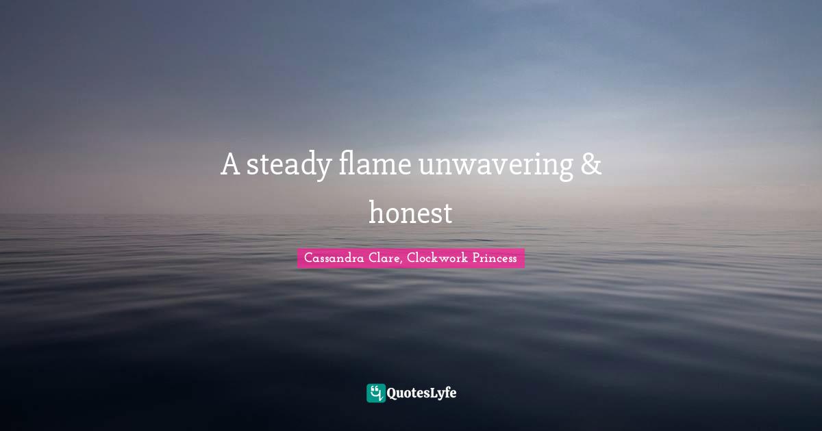 A steady flame unwavering & honest