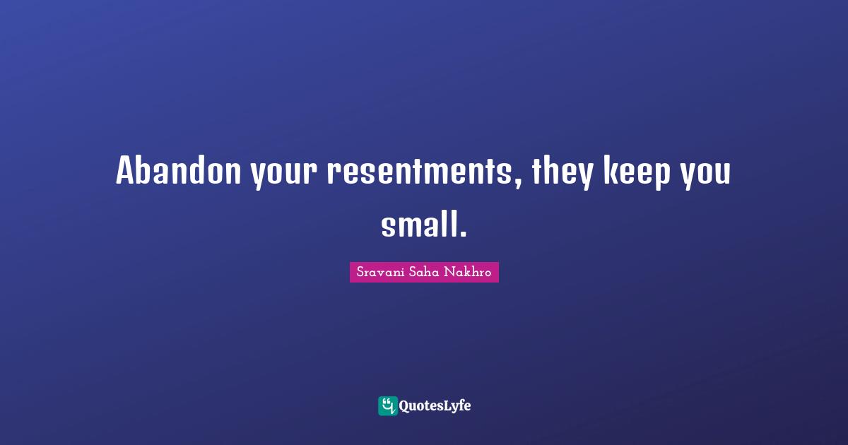 Abandon your resentments, they keep you small.