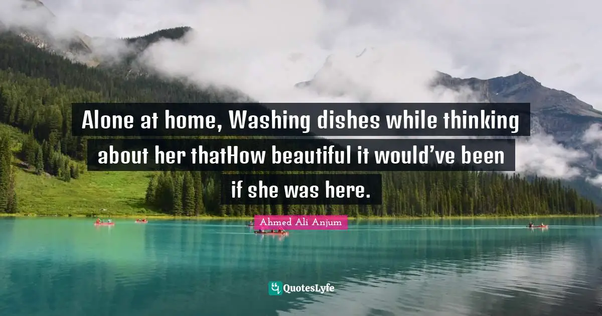 Alone at home, Washing dishes while thinking about her thatHow beautiful it would’ve been if she was here.