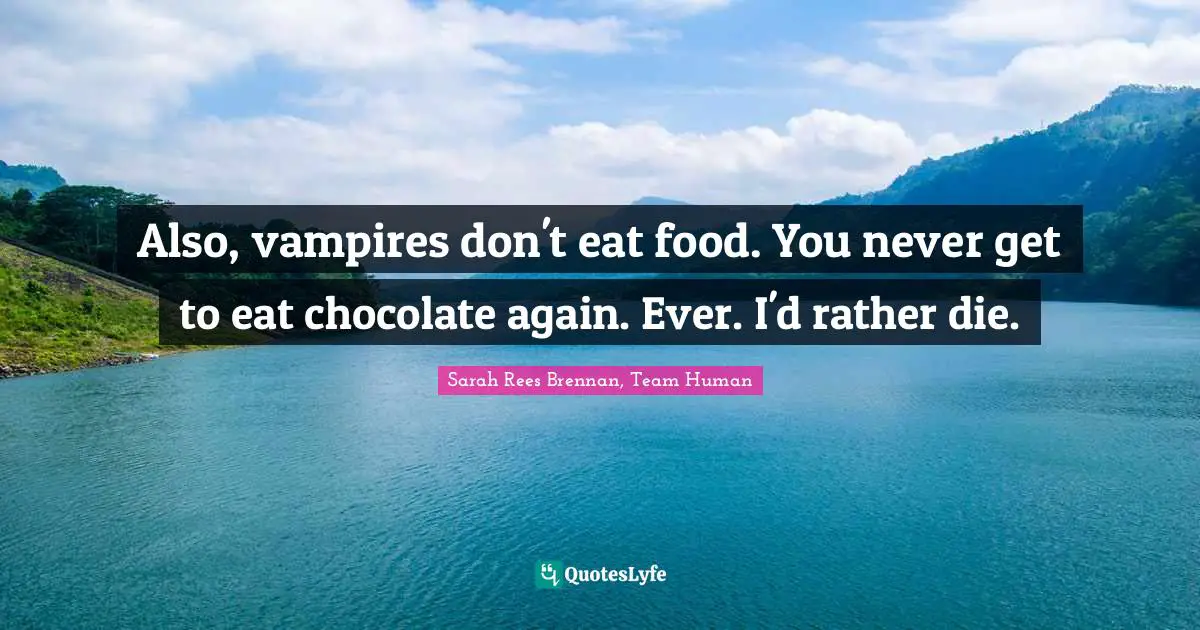 Also, vampires don't eat food. You never get to eat chocolate again. Ever. I'd rather die.