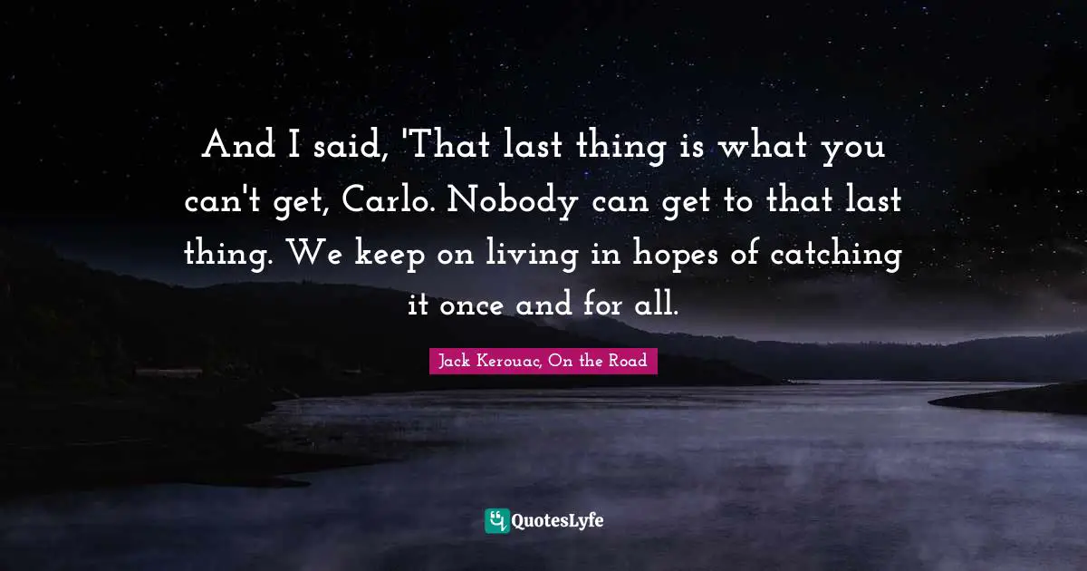 And I said, 'That last thing is what you can't get, Carlo. Nobody can get to that last thing. We keep on living in hopes of catching it once and for all.