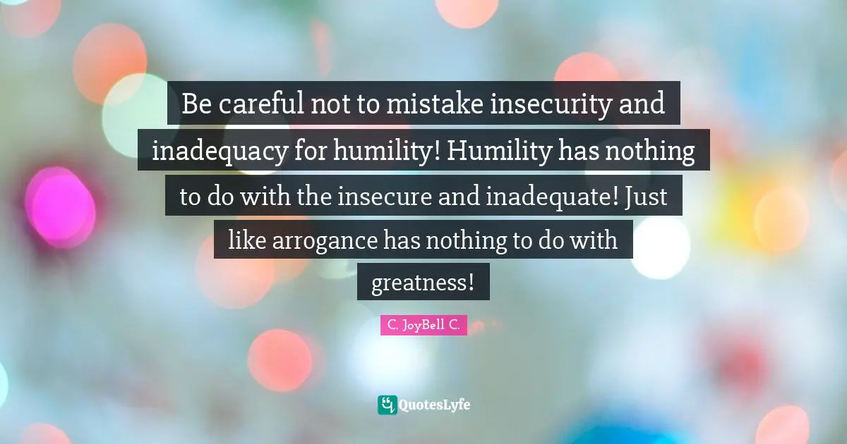 Be careful not to mistake insecurity and inadequacy for humility! Humility has nothing to do with the insecure and inadequate! Just like arrogance has nothing to do with greatness!