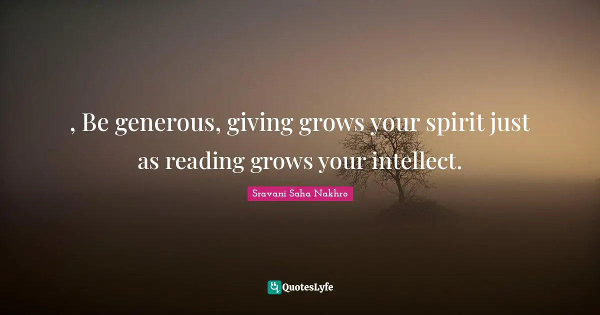 , Be generous, giving grows your spirit just as reading grows your intellect.