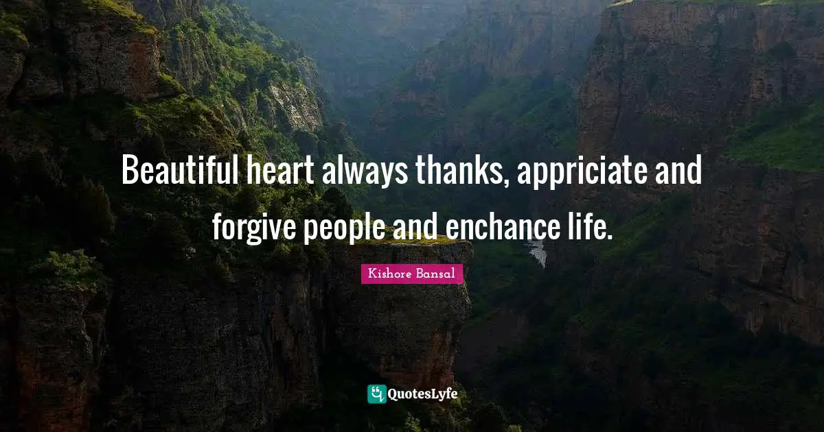 Beautiful heart always thanks, appriciate and forgive people and enchance life.