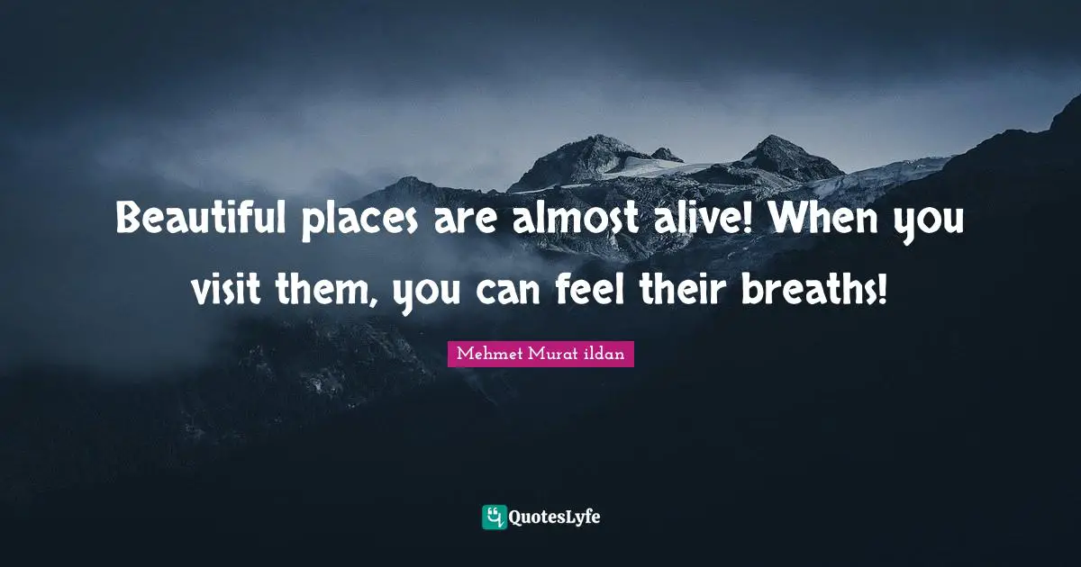 Beautiful places are almost alive! When you visit them, you can feel their breaths!