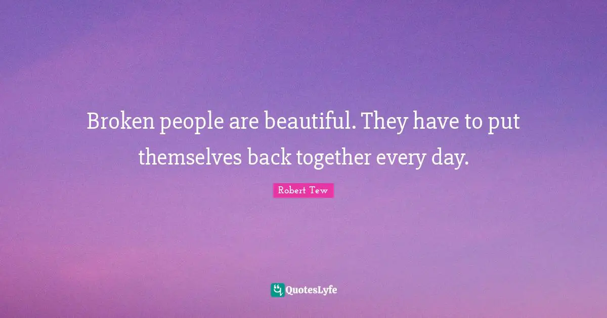 Broken people are beautiful. They have to put themselves back together every day.