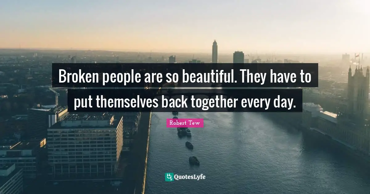 Broken people are so beautiful. They have to put themselves back together every day.
