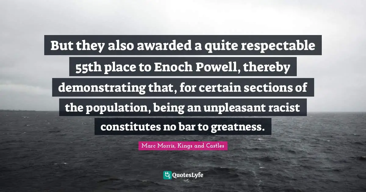 But they also awarded a quite respectable 55th place to Enoch Powell, thereby demonstrating that, for certain sections of the population, being an unpleasant racist constitutes no bar to greatness.