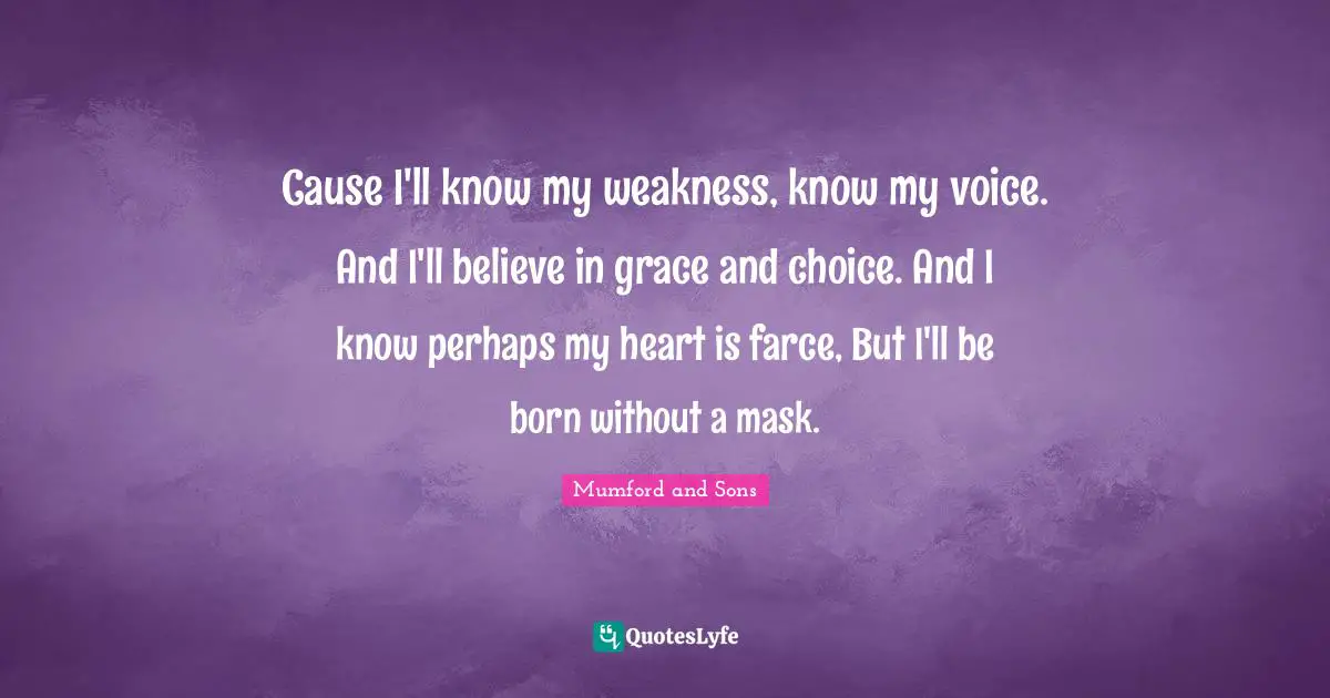 Cause I'll know my weakness, know my voice. And I'll believe in grace and choice. And I know perhaps my heart is farce, But I'll be born without a mask.