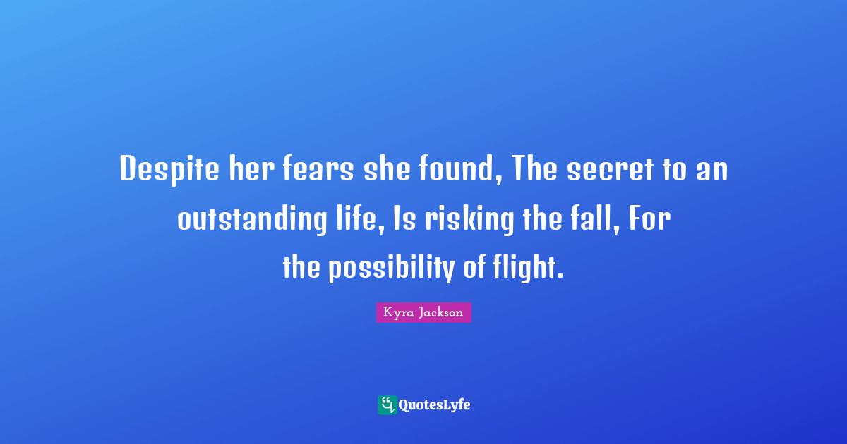 Despite her fears she found, The secret to an outstanding life, Is risking the fall, For the possibility of flight.
