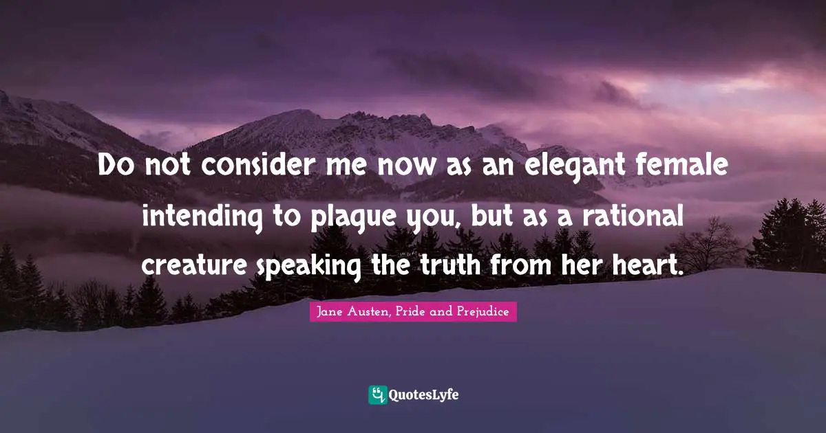 Do not consider me now as an elegant female intending to plague you, but as a rational creature speaking the truth from her heart.