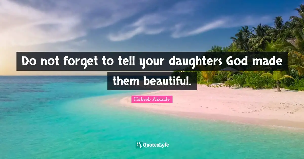 Do not forget to tell your daughters God made them beautiful.