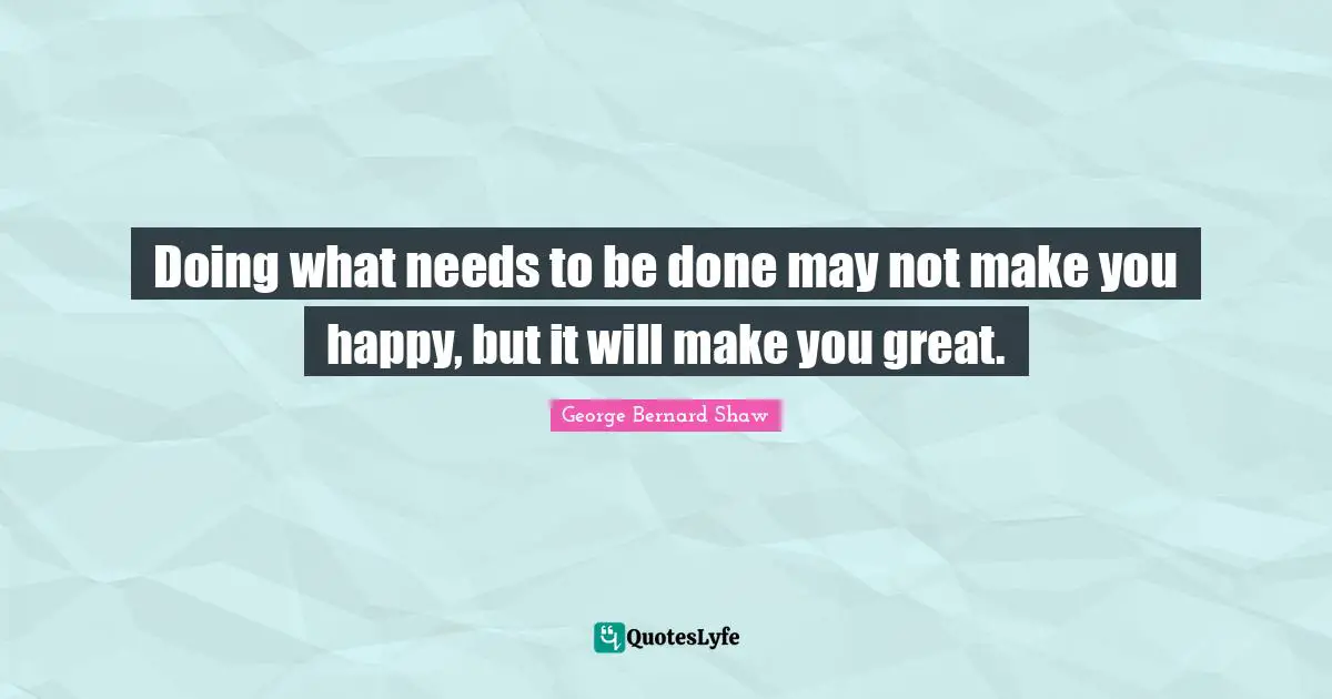 Greatness Quotes: "Doing what needs to be done may not make you happy, but it will make you great."