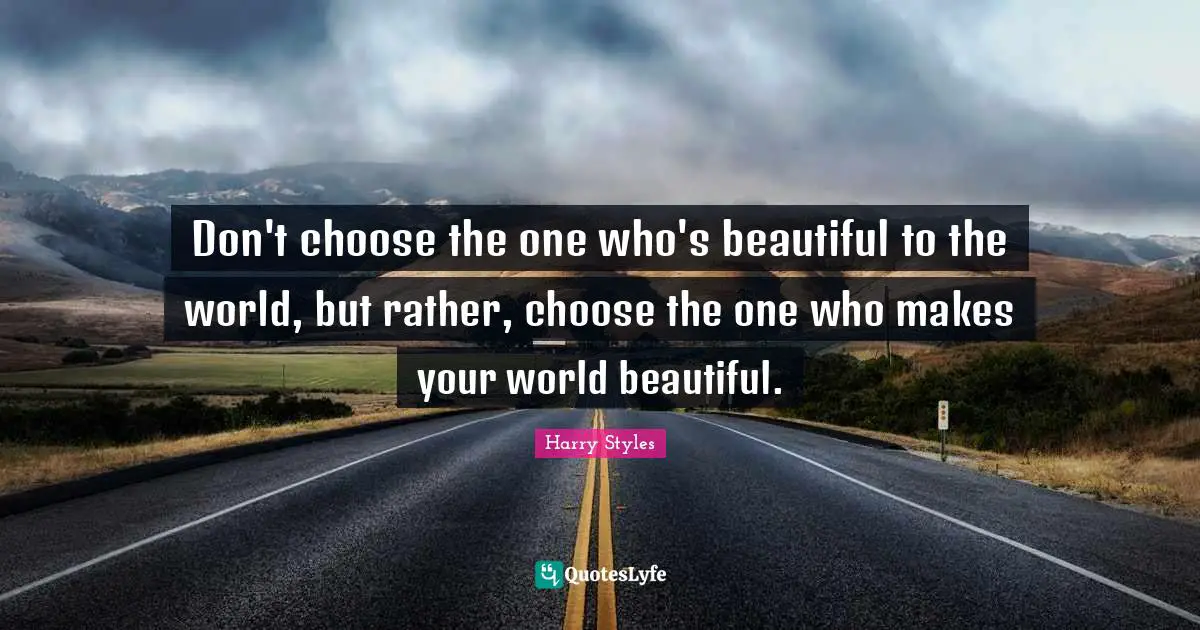 Don't choose the one who's beautiful to the world, but rather, choose the one who makes your world beautiful.