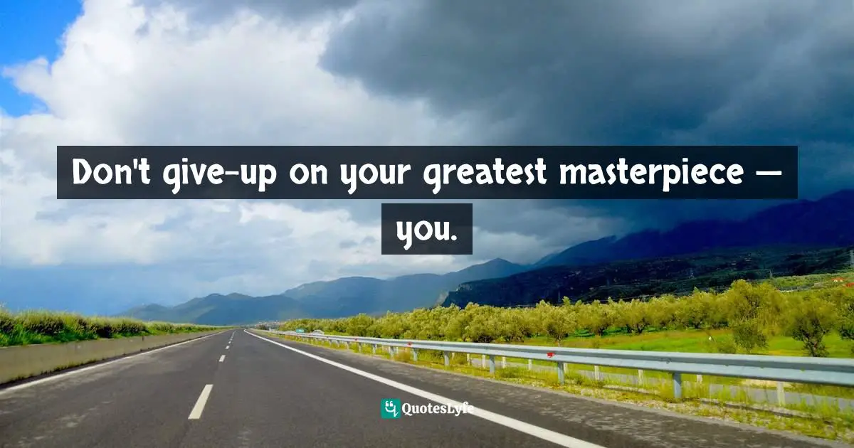 Don't give-up on your greatest masterpiece — you.