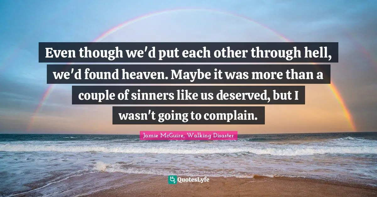 Even though we'd put each other through hell, we'd found heaven. Maybe it was more than a couple of sinners like us deserved, but I wasn't going to complain.