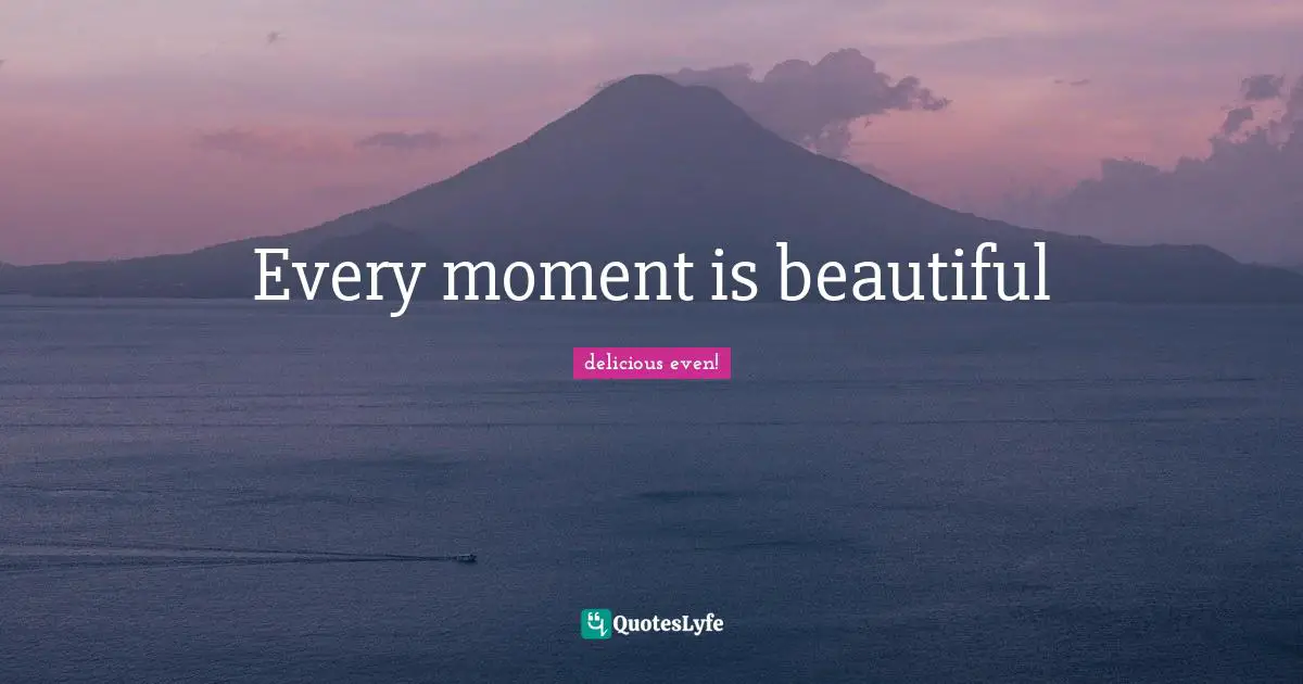Every moment is beautiful