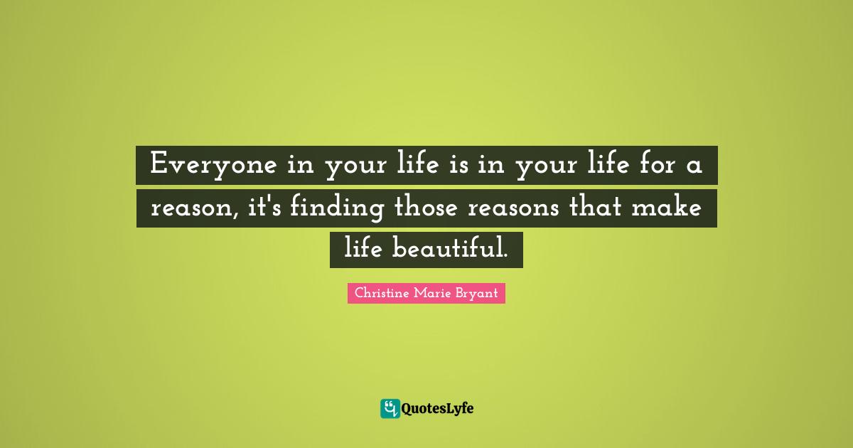 Everyone in your life is in your life for a reason, it's finding those reasons that make life beautiful.