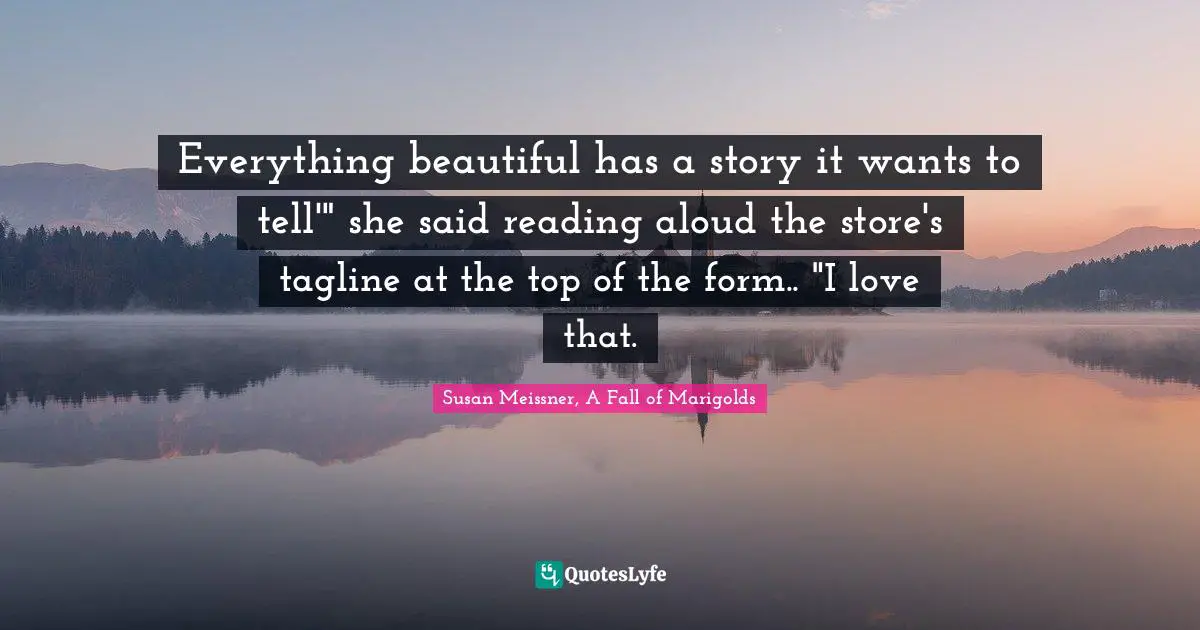 Susan Meissner Quotes: "Everything beautiful has a story it wants to tell'" she said reading aloud the store's tagline at the top of the form.. "I love that."