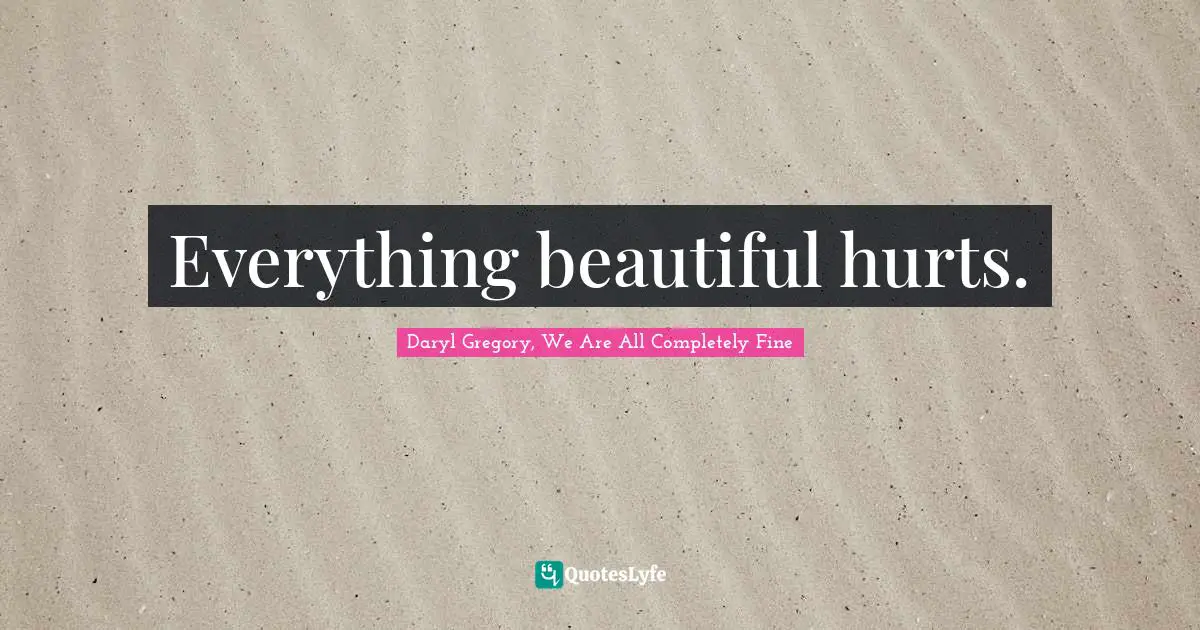 Everything beautiful hurts.