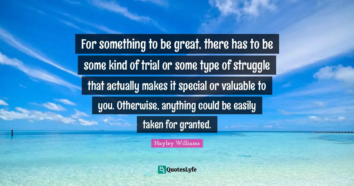 Hayley Williams Quotes: "For something to be great, there has to be some kind of trial or some type of struggle that actually makes it special or valuable to you. Otherwise, anything could be easily taken for granted."