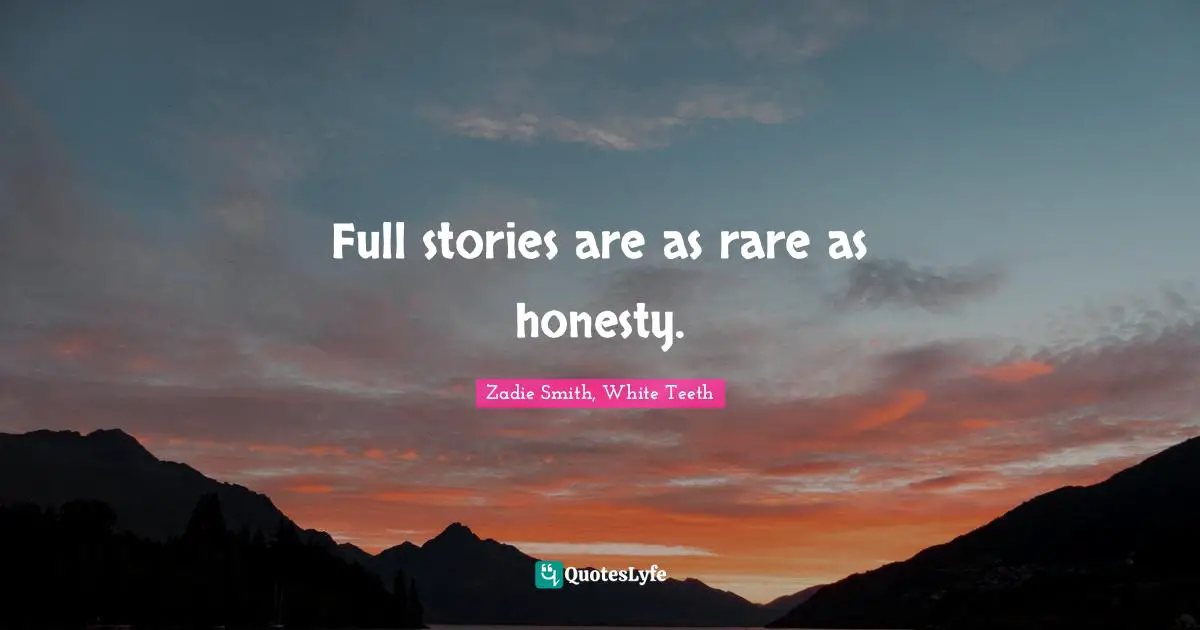 Full stories are as rare as honesty.