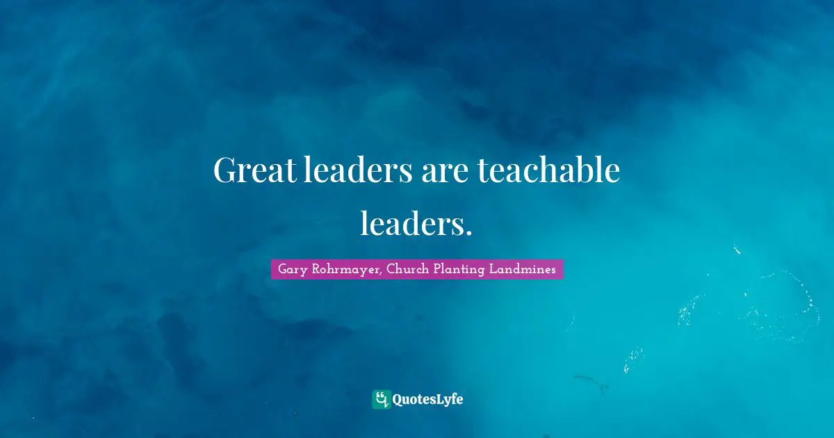 Gary Rohrmayer, Church Planting Landmines Quotes: Great leaders are teachable leaders.