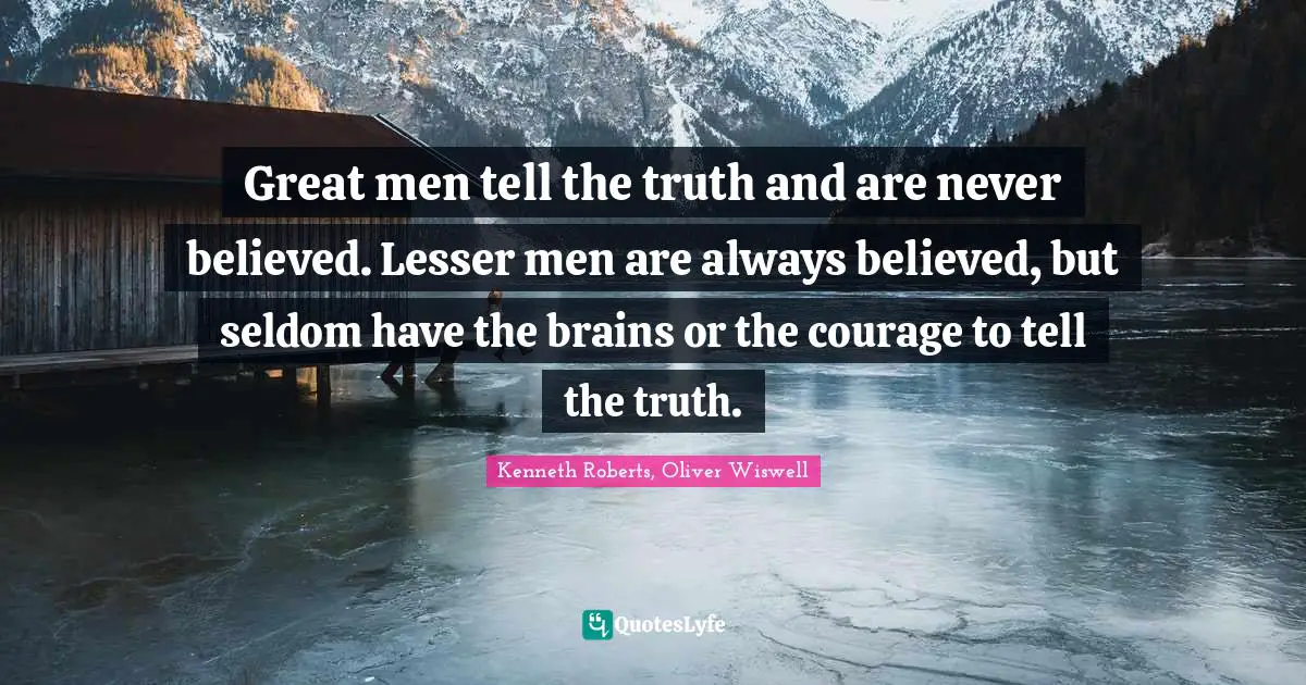 Great men tell the truth and are never believed. Lesser men are always believed, but seldom have the brains or the courage to tell the truth.