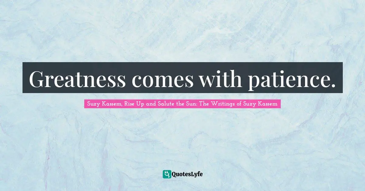 Greatness comes with patience.