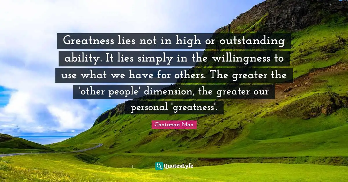 Greatness lies not in high or outstanding ability. It lies simply in the willingness to use what we have for others. The greater the 'other people' dimension, the greater our personal 'greatness'.
