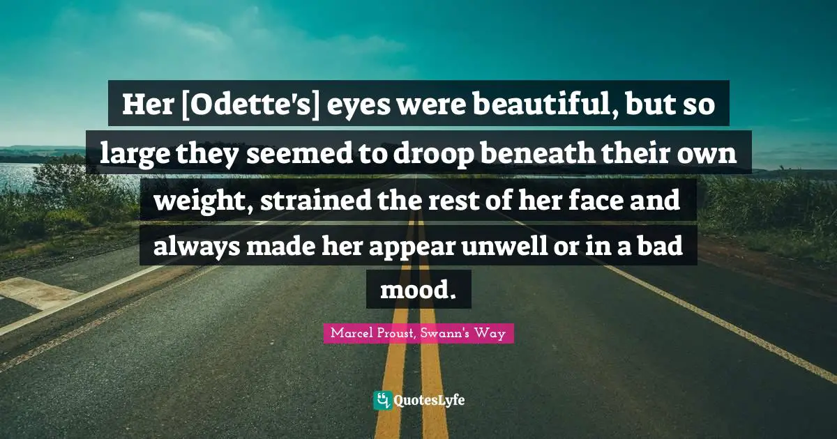 Her [Odette's] eyes were beautiful, but so large they seemed to droop beneath their own weight, strained the rest of her face and always made her appear unwell or in a bad mood.