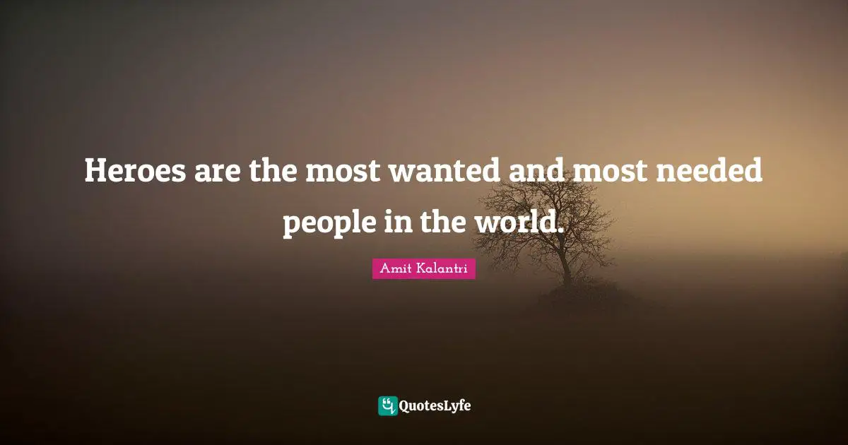 Heroes are the most wanted and most needed people in the world.