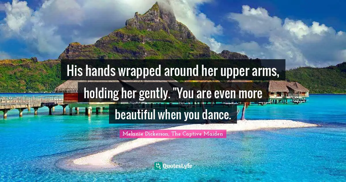 His hands wrapped around her upper arms, holding her gently. "You are even more beautiful when you dance.