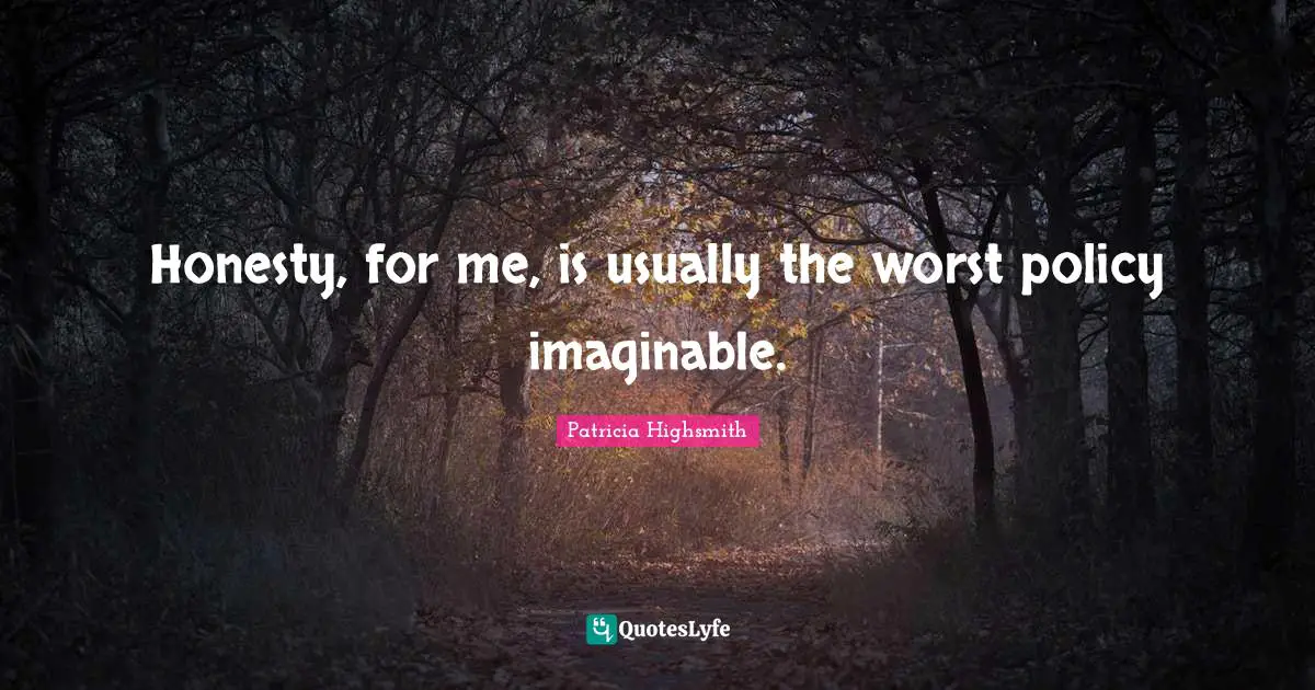 Honesty, for me, is usually the worst policy imaginable.