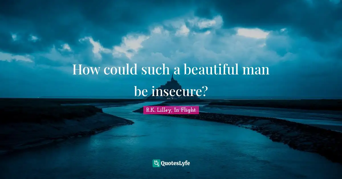 How could such a beautiful man be insecure?