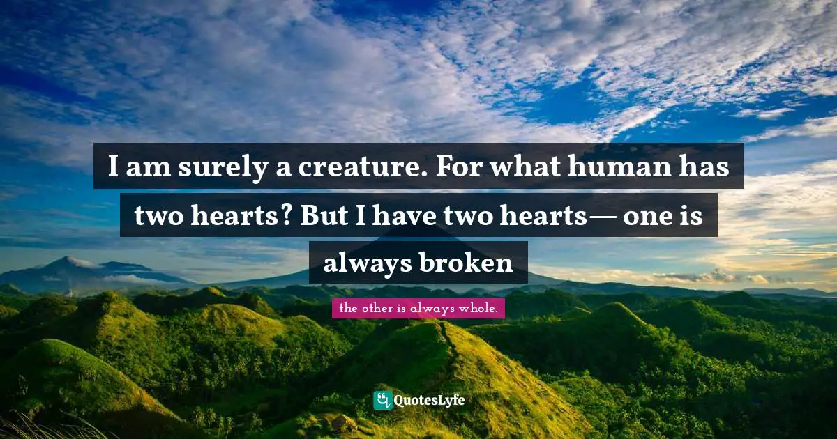 I am surely a creature. For what human has two hearts? But I have two hearts— one is always broken