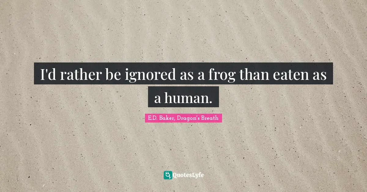 I'd rather be ignored as a frog than eaten as a human.
