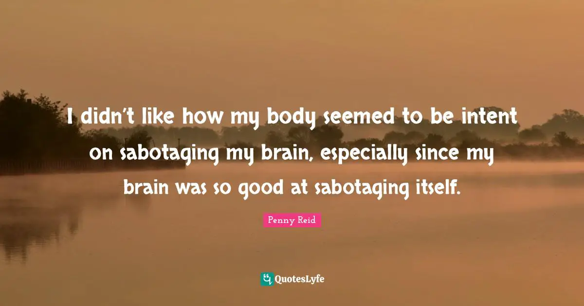 I didn’t like how my body seemed to be intent on sabotaging my brain, especially since my brain was so good at sabotaging itself.