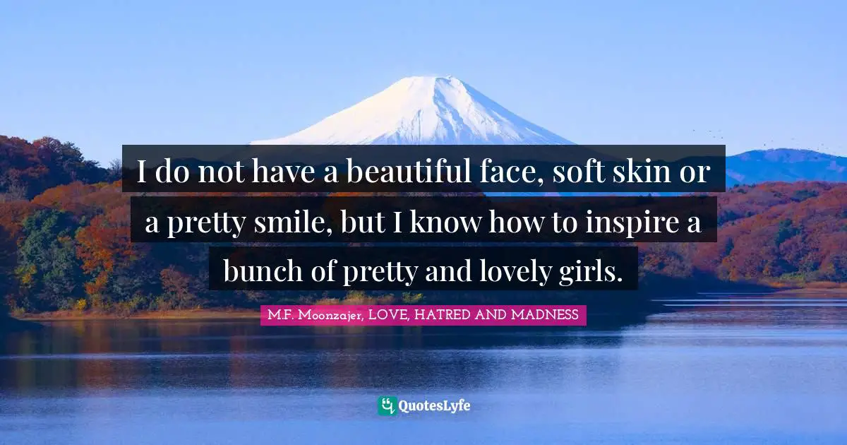 I do not have a beautiful face, soft skin or a pretty smile, but I know how to inspire a bunch of pretty and lovely girls.